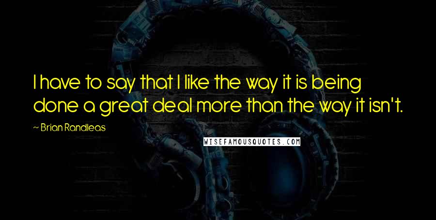 Brian Randleas Quotes: I have to say that I like the way it is being done a great deal more than the way it isn't.