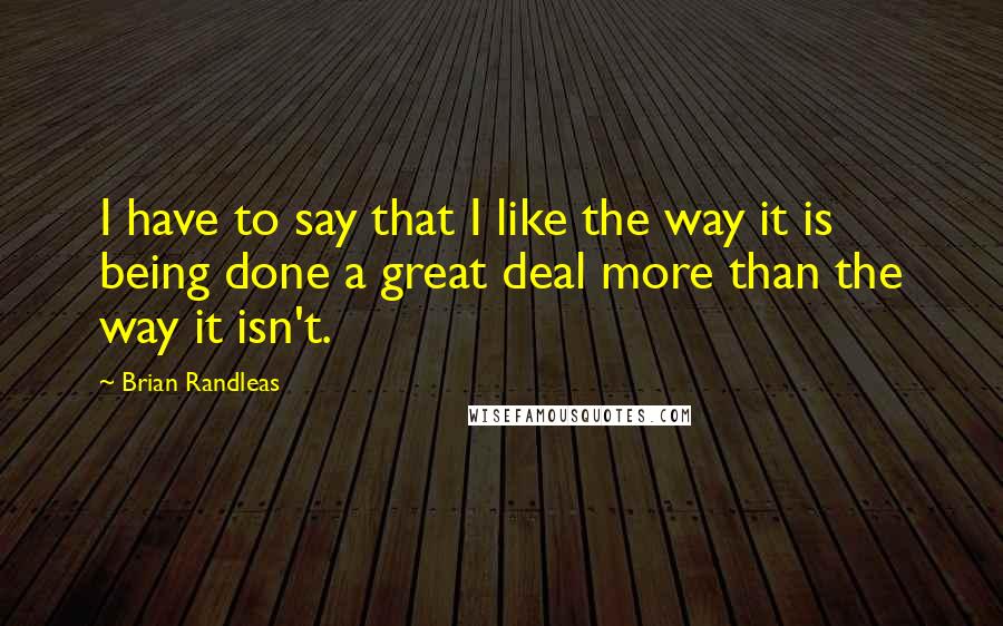 Brian Randleas Quotes: I have to say that I like the way it is being done a great deal more than the way it isn't.