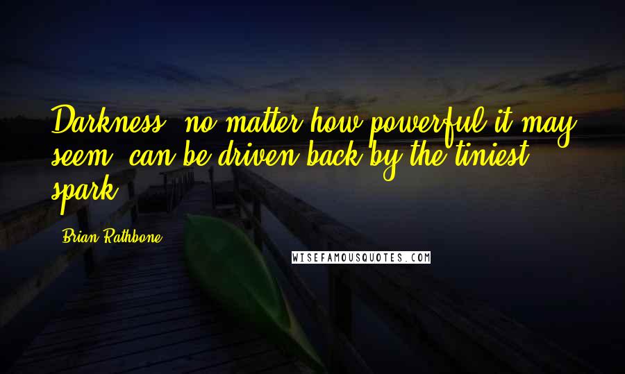Brian Rathbone Quotes: Darkness, no matter how powerful it may seem, can be driven back by the tiniest spark.