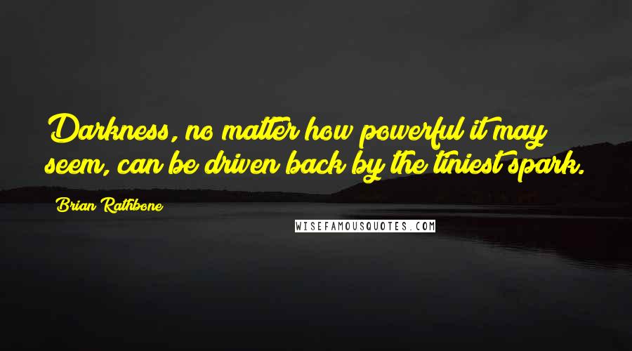 Brian Rathbone Quotes: Darkness, no matter how powerful it may seem, can be driven back by the tiniest spark.