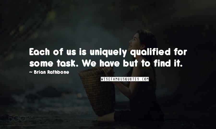 Brian Rathbone Quotes: Each of us is uniquely qualified for some task. We have but to find it.