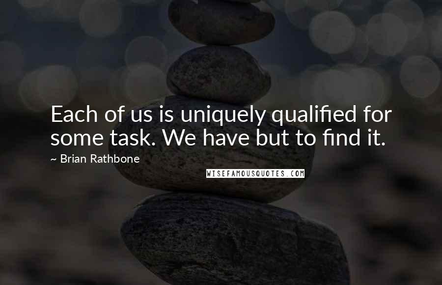 Brian Rathbone Quotes: Each of us is uniquely qualified for some task. We have but to find it.