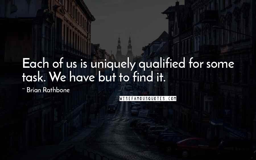 Brian Rathbone Quotes: Each of us is uniquely qualified for some task. We have but to find it.