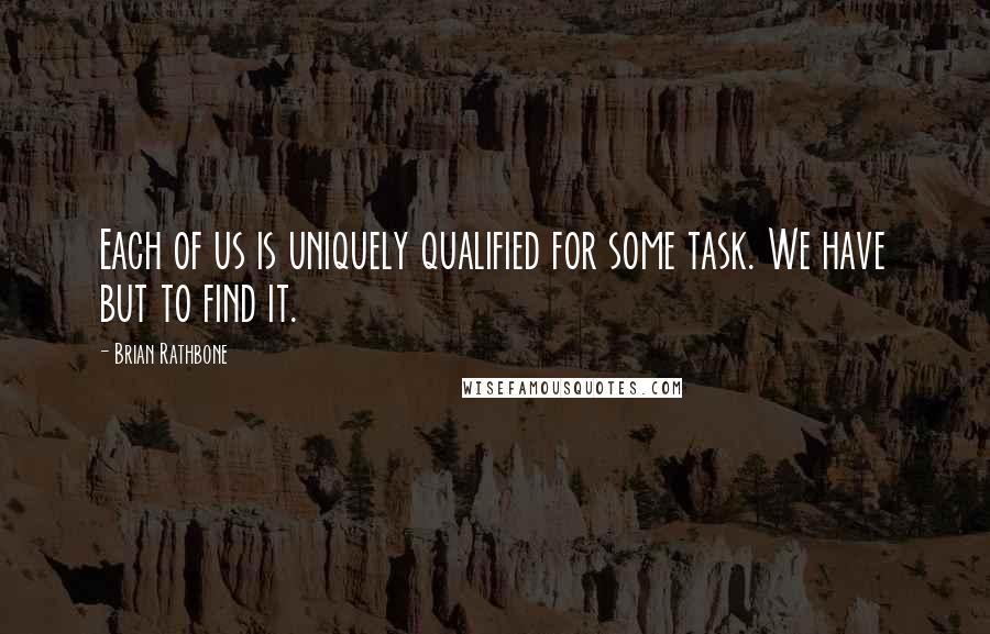 Brian Rathbone Quotes: Each of us is uniquely qualified for some task. We have but to find it.