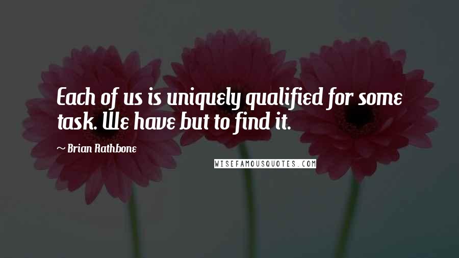 Brian Rathbone Quotes: Each of us is uniquely qualified for some task. We have but to find it.