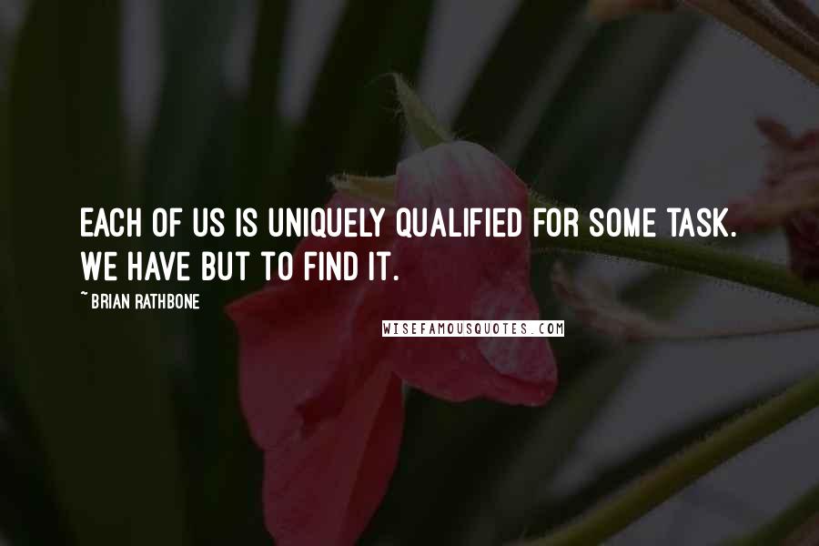 Brian Rathbone Quotes: Each of us is uniquely qualified for some task. We have but to find it.