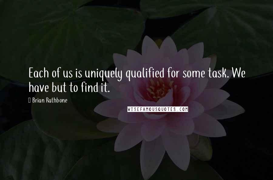 Brian Rathbone Quotes: Each of us is uniquely qualified for some task. We have but to find it.