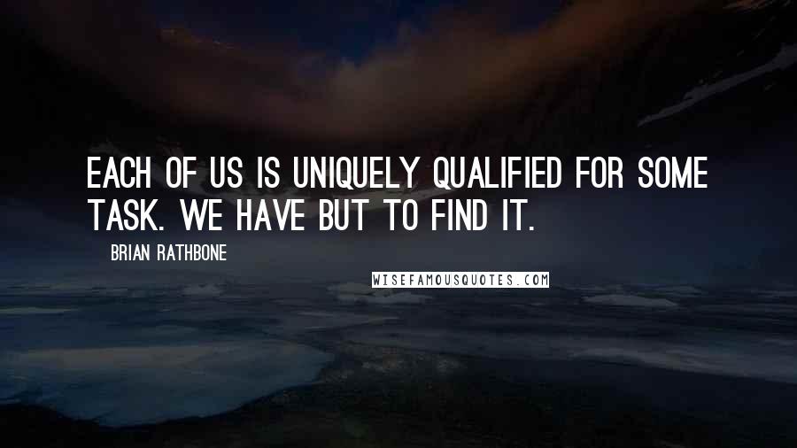 Brian Rathbone Quotes: Each of us is uniquely qualified for some task. We have but to find it.