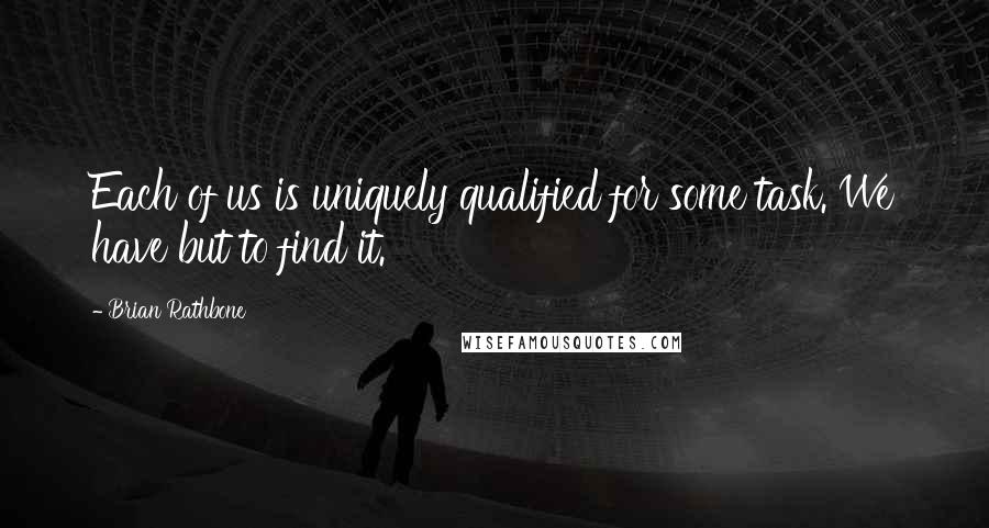 Brian Rathbone Quotes: Each of us is uniquely qualified for some task. We have but to find it.