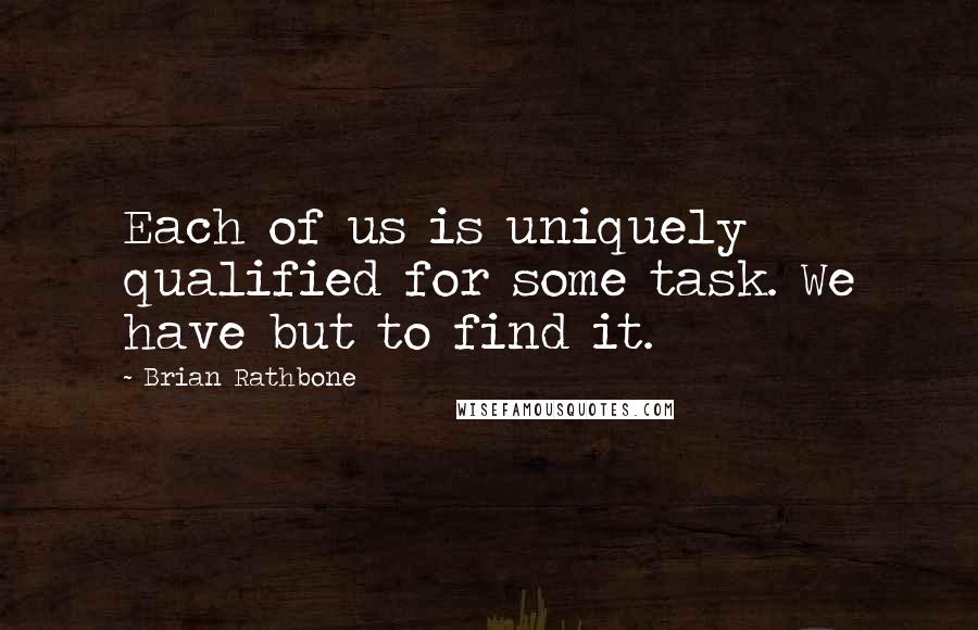 Brian Rathbone Quotes: Each of us is uniquely qualified for some task. We have but to find it.