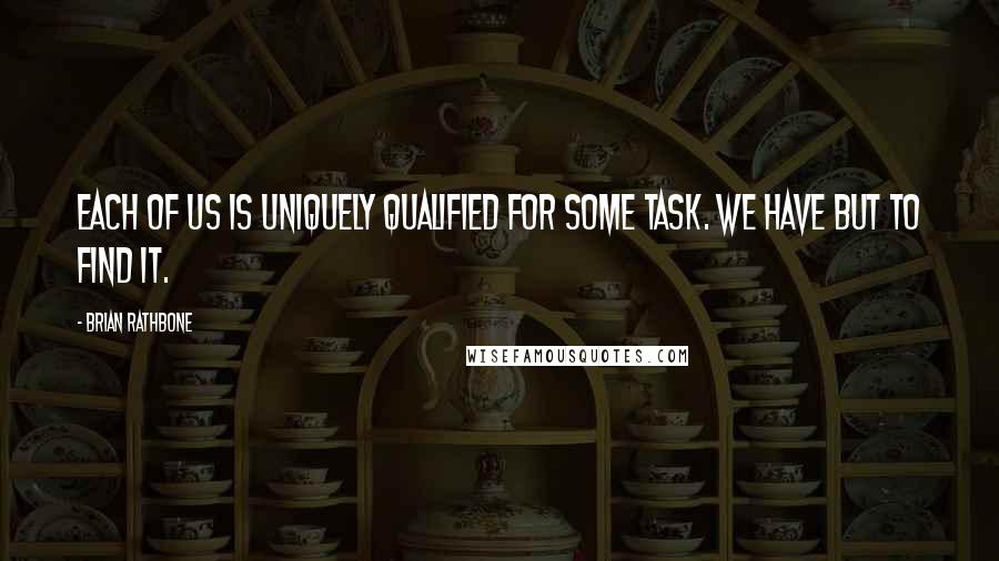 Brian Rathbone Quotes: Each of us is uniquely qualified for some task. We have but to find it.