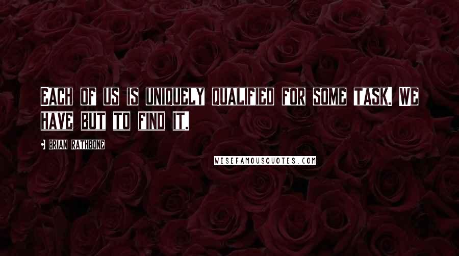 Brian Rathbone Quotes: Each of us is uniquely qualified for some task. We have but to find it.