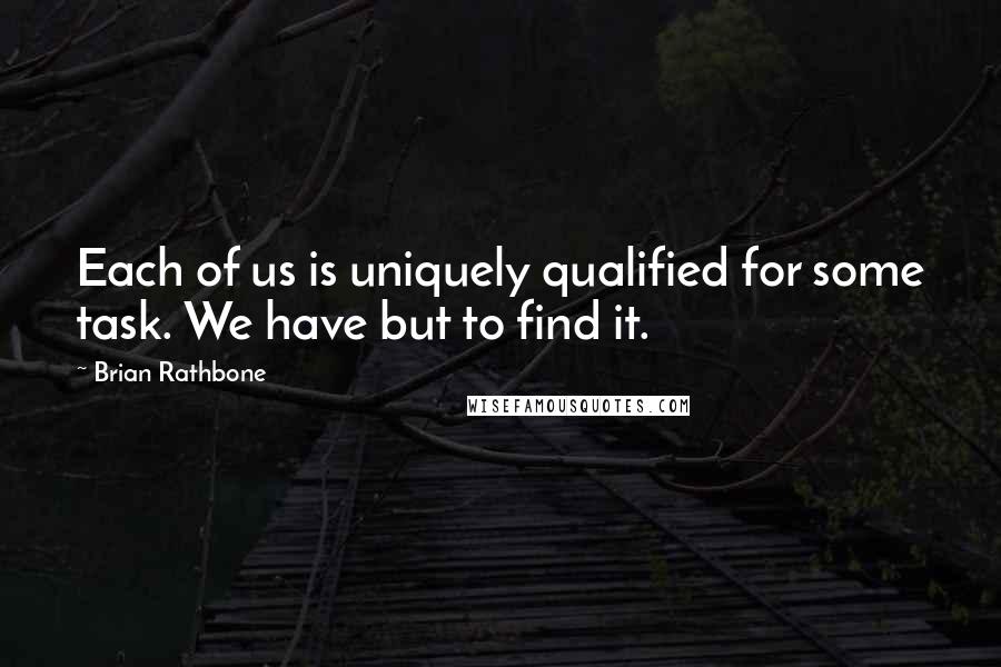 Brian Rathbone Quotes: Each of us is uniquely qualified for some task. We have but to find it.