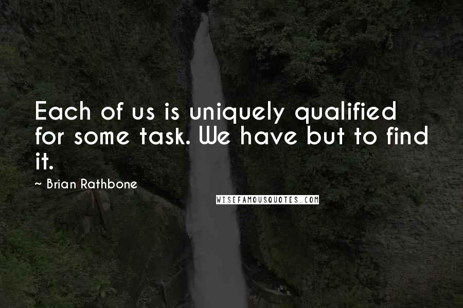 Brian Rathbone Quotes: Each of us is uniquely qualified for some task. We have but to find it.