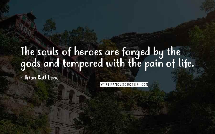 Brian Rathbone Quotes: The souls of heroes are forged by the gods and tempered with the pain of life.