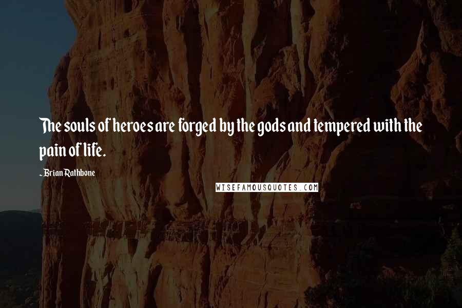 Brian Rathbone Quotes: The souls of heroes are forged by the gods and tempered with the pain of life.