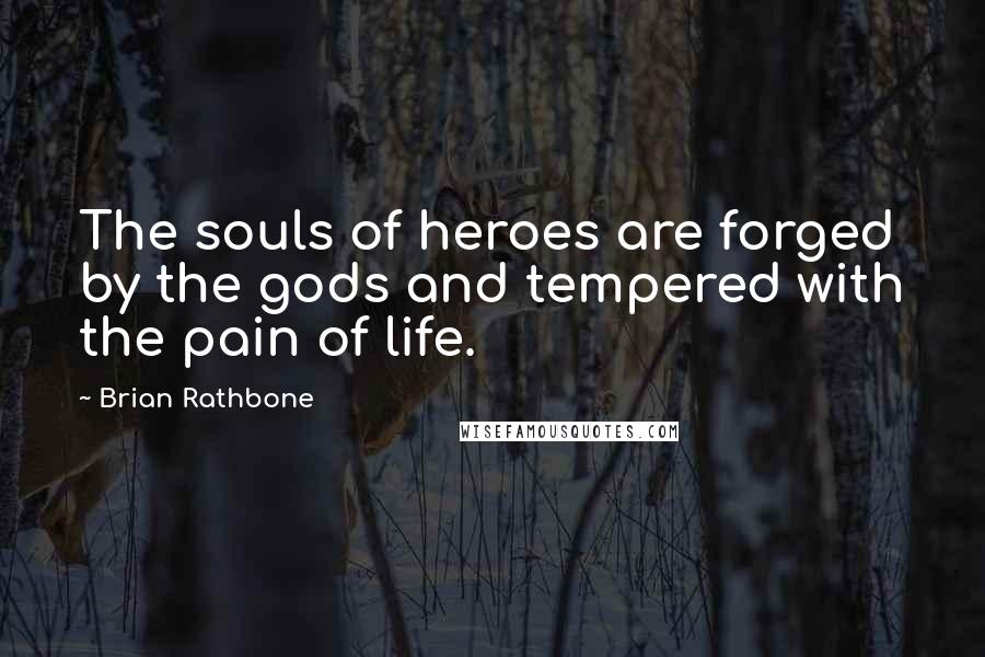 Brian Rathbone Quotes: The souls of heroes are forged by the gods and tempered with the pain of life.