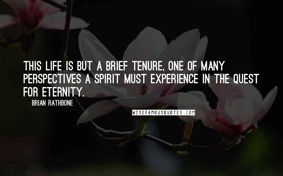 Brian Rathbone Quotes: This life is but a brief tenure, one of many perspectives a spirit must experience in the quest for eternity.