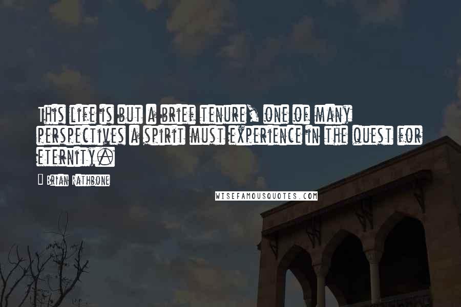 Brian Rathbone Quotes: This life is but a brief tenure, one of many perspectives a spirit must experience in the quest for eternity.