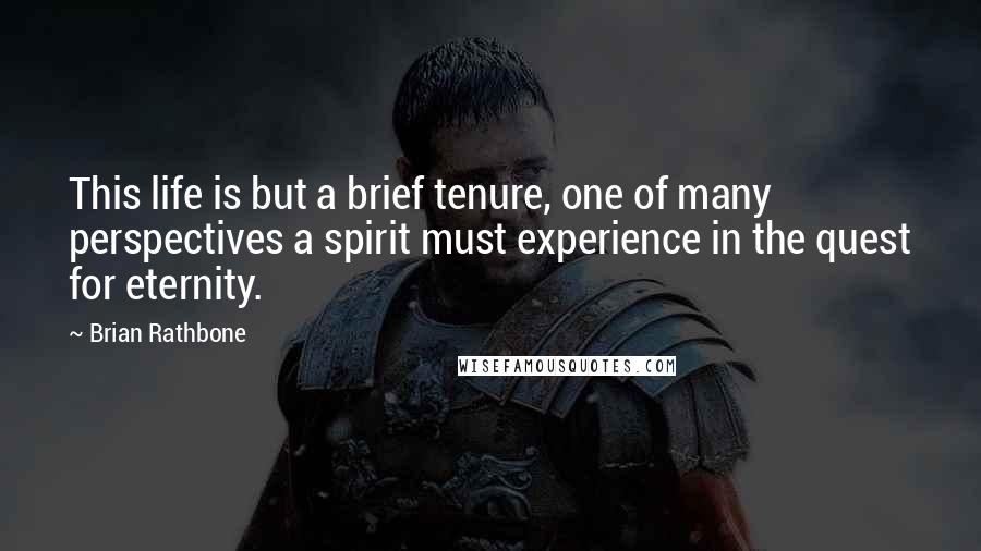 Brian Rathbone Quotes: This life is but a brief tenure, one of many perspectives a spirit must experience in the quest for eternity.