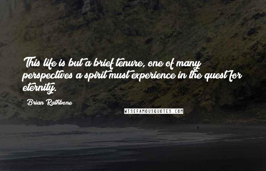 Brian Rathbone Quotes: This life is but a brief tenure, one of many perspectives a spirit must experience in the quest for eternity.