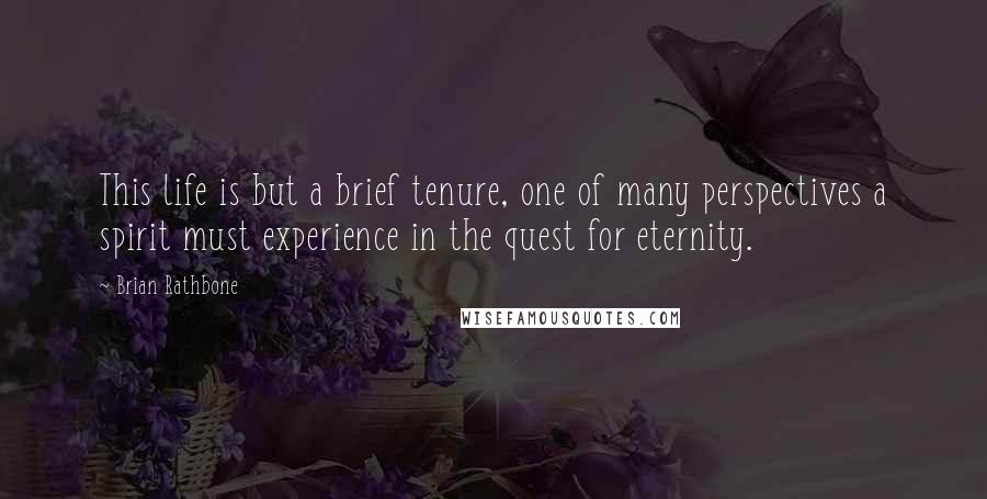 Brian Rathbone Quotes: This life is but a brief tenure, one of many perspectives a spirit must experience in the quest for eternity.