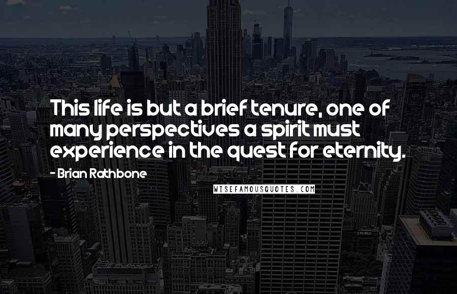 Brian Rathbone Quotes: This life is but a brief tenure, one of many perspectives a spirit must experience in the quest for eternity.