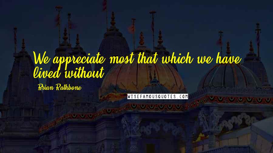 Brian Rathbone Quotes: We appreciate most that which we have lived without.