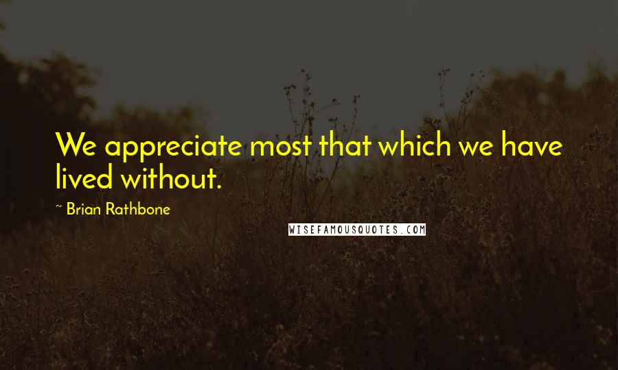 Brian Rathbone Quotes: We appreciate most that which we have lived without.