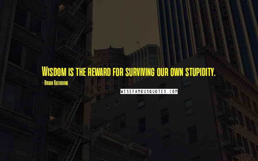 Brian Rathbone Quotes: Wisdom is the reward for surviving our own stupidity.