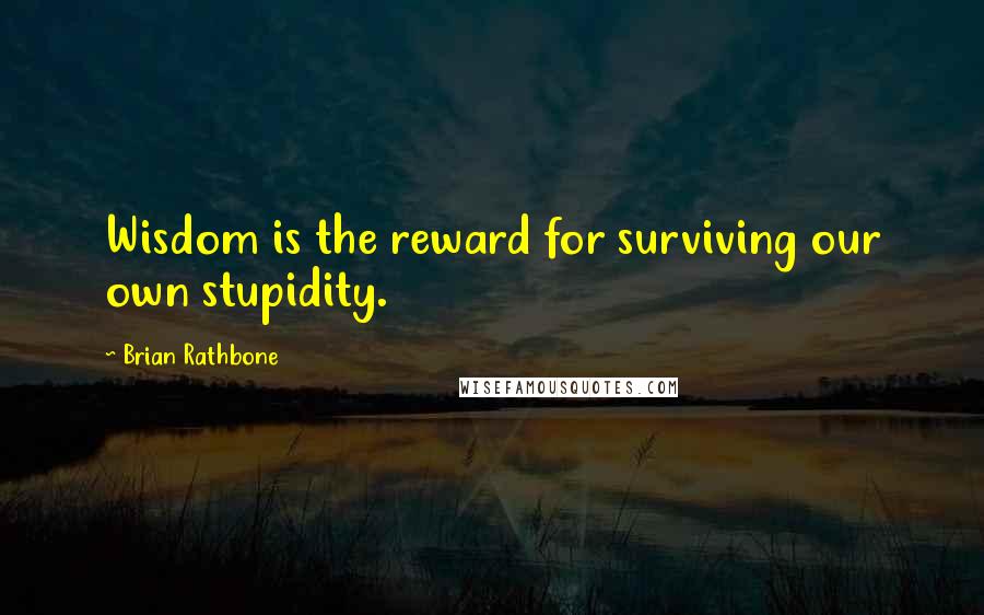 Brian Rathbone Quotes: Wisdom is the reward for surviving our own stupidity.