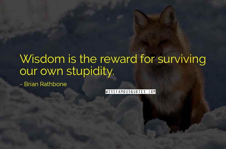 Brian Rathbone Quotes: Wisdom is the reward for surviving our own stupidity.