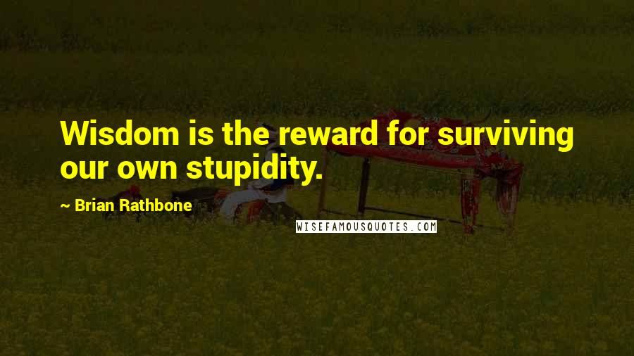 Brian Rathbone Quotes: Wisdom is the reward for surviving our own stupidity.
