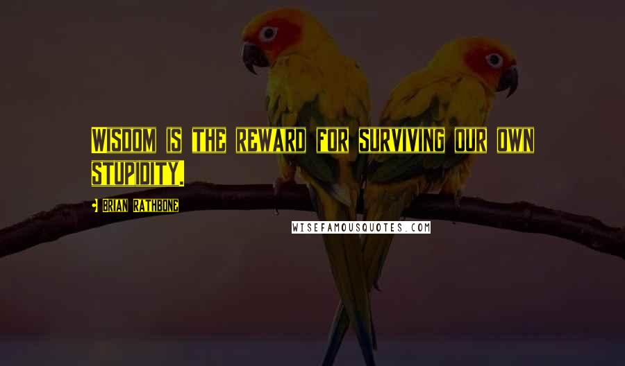 Brian Rathbone Quotes: Wisdom is the reward for surviving our own stupidity.