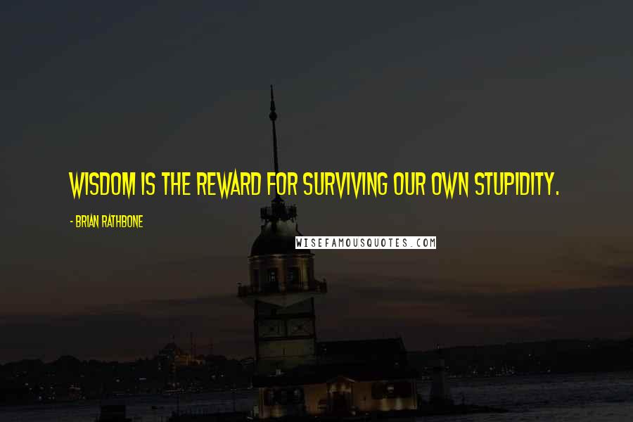 Brian Rathbone Quotes: Wisdom is the reward for surviving our own stupidity.