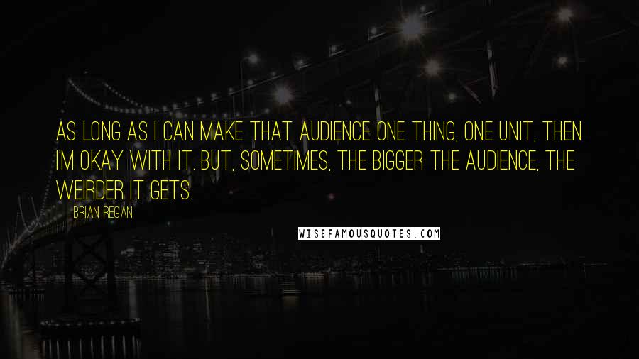 Brian Regan Quotes: As long as I can make that audience one thing, one unit, then I'm okay with it. But, sometimes, the bigger the audience, the weirder it gets.