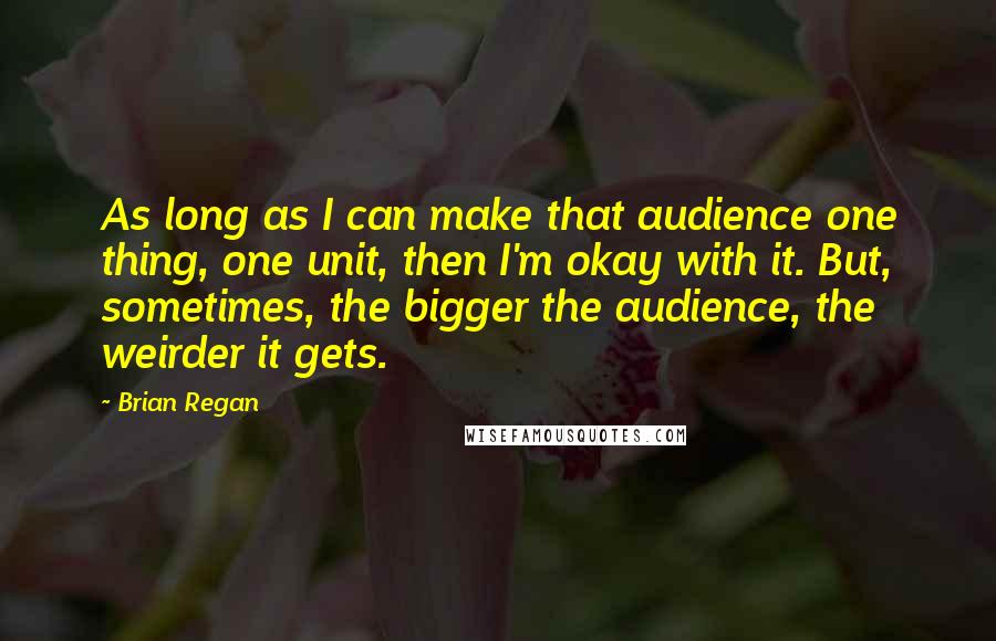 Brian Regan Quotes: As long as I can make that audience one thing, one unit, then I'm okay with it. But, sometimes, the bigger the audience, the weirder it gets.