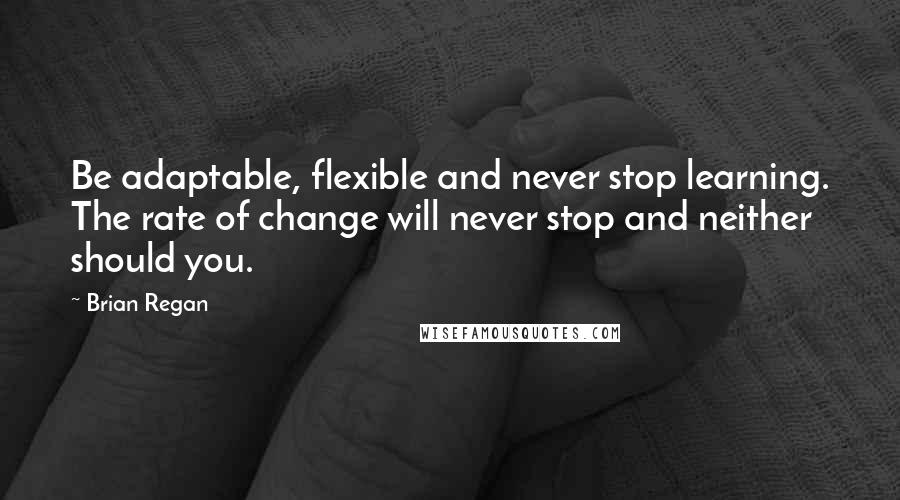 Brian Regan Quotes: Be adaptable, flexible and never stop learning. The rate of change will never stop and neither should you.