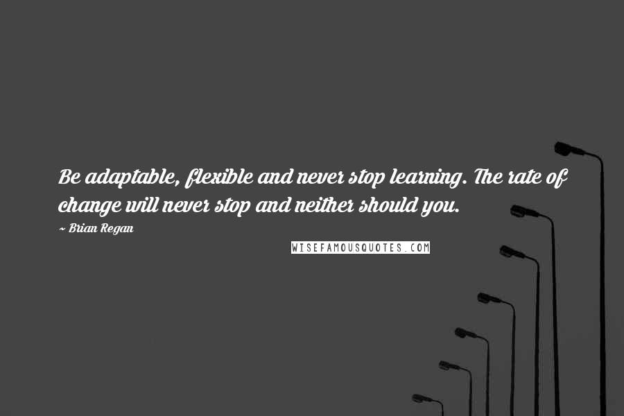 Brian Regan Quotes: Be adaptable, flexible and never stop learning. The rate of change will never stop and neither should you.