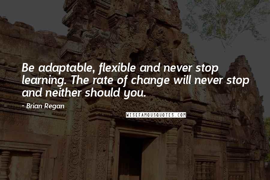 Brian Regan Quotes: Be adaptable, flexible and never stop learning. The rate of change will never stop and neither should you.