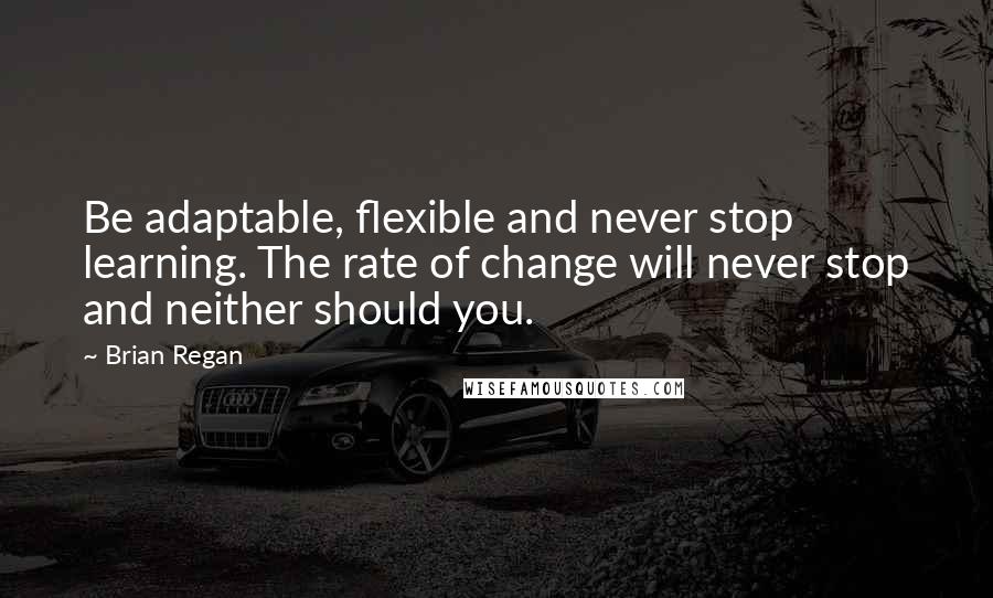 Brian Regan Quotes: Be adaptable, flexible and never stop learning. The rate of change will never stop and neither should you.