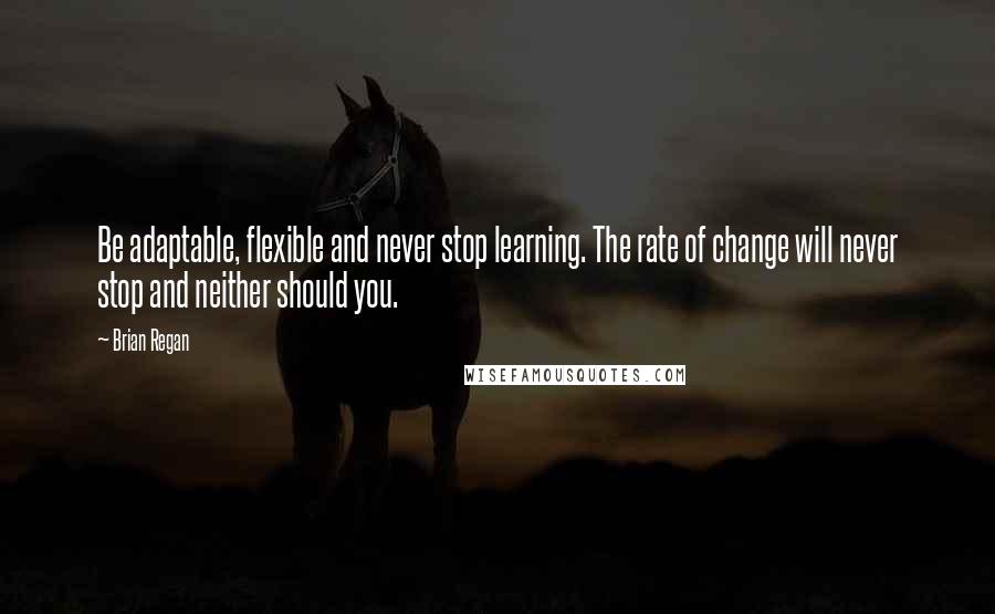 Brian Regan Quotes: Be adaptable, flexible and never stop learning. The rate of change will never stop and neither should you.