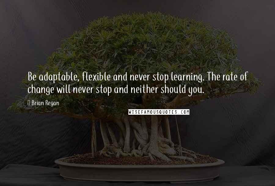 Brian Regan Quotes: Be adaptable, flexible and never stop learning. The rate of change will never stop and neither should you.