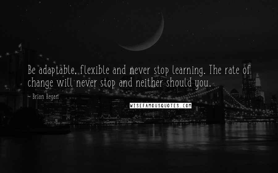 Brian Regan Quotes: Be adaptable, flexible and never stop learning. The rate of change will never stop and neither should you.