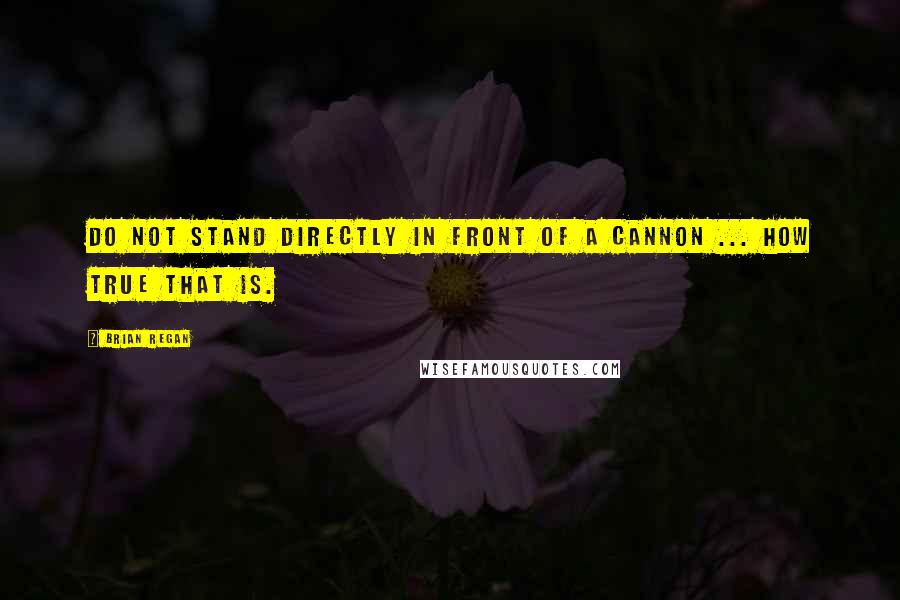 Brian Regan Quotes: Do not stand directly in front of a cannon ... how true that is.