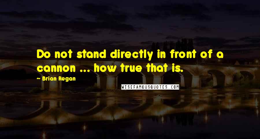 Brian Regan Quotes: Do not stand directly in front of a cannon ... how true that is.