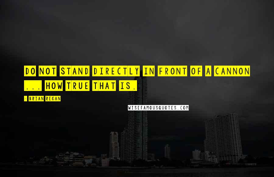 Brian Regan Quotes: Do not stand directly in front of a cannon ... how true that is.