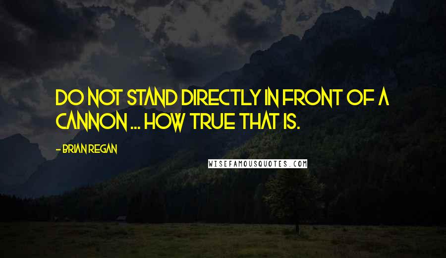 Brian Regan Quotes: Do not stand directly in front of a cannon ... how true that is.