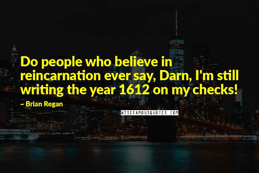 Brian Regan Quotes: Do people who believe in reincarnation ever say, Darn, I'm still writing the year 1612 on my checks!