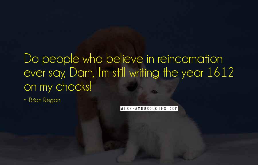 Brian Regan Quotes: Do people who believe in reincarnation ever say, Darn, I'm still writing the year 1612 on my checks!